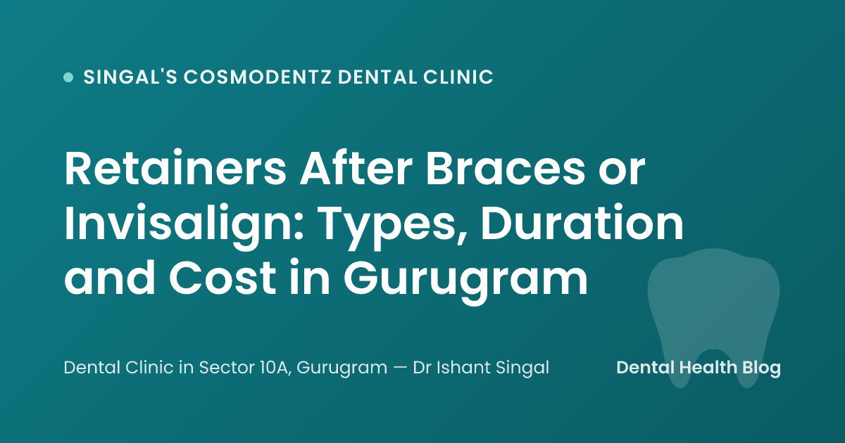 Retainers After Braces or Invisalign: Types, Duration and Cost in Gurugram