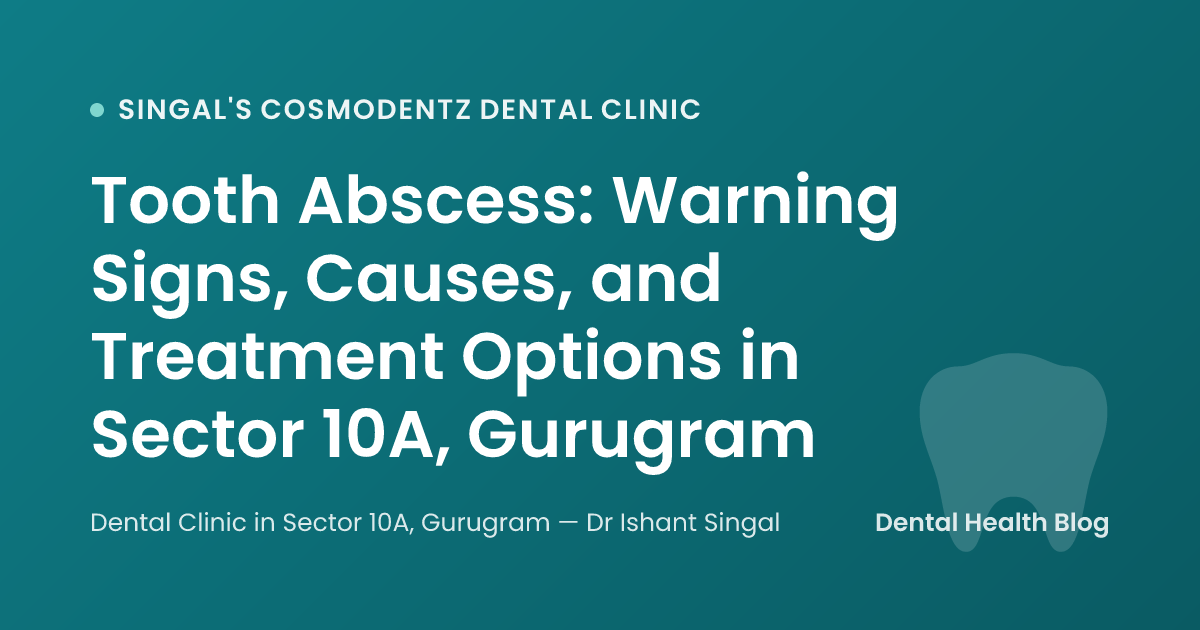 Tooth Abscess: Warning Signs, Causes, and Treatment Options in Sector 10A, Gurugram